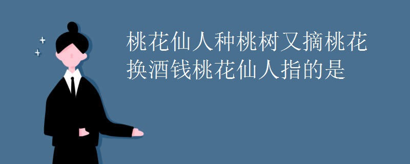 桃花仙人种桃树又摘桃花换酒钱桃花仙人指的是