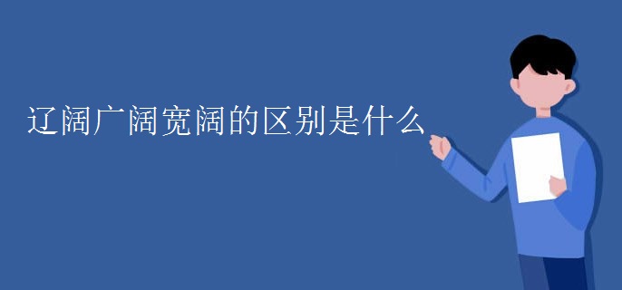 辽阔广阔宽阔的区别是什么