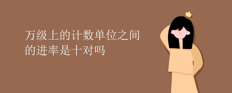 万级上的计数单位之间的进率是十对吗