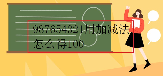 987654321用加减法怎么得100