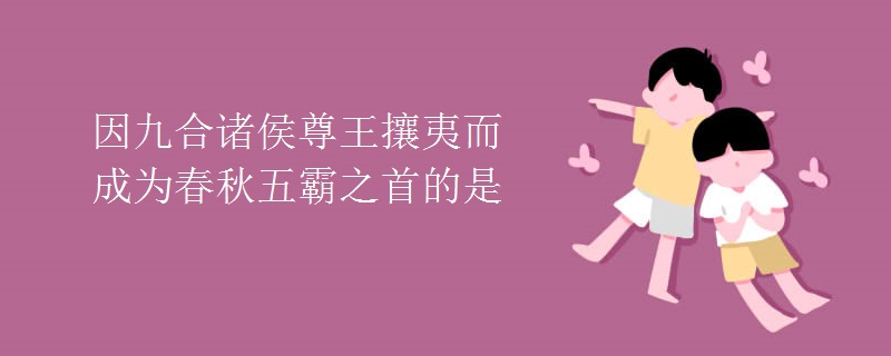 因九合诸侯尊王攘夷而成为春秋五霸之首的是