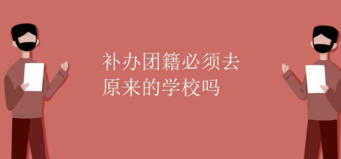 补办团籍必须去原来的学校吗