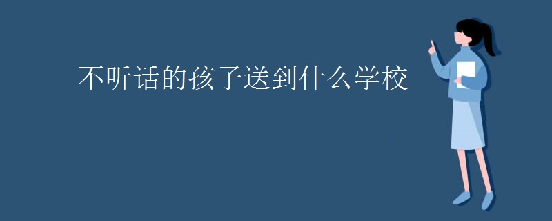 不听话的孩子送到什么学校