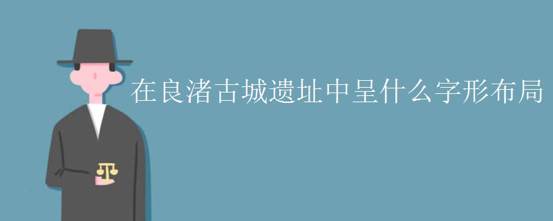 在良渚古城遗址中呈什么字形布局