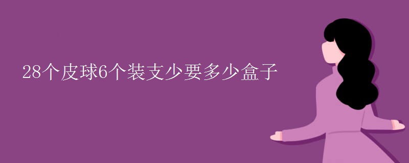 28个皮球6个装支少要多少盒子