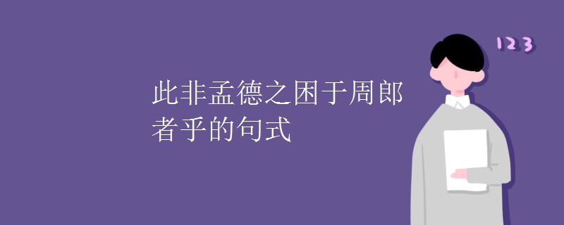 此非孟德之困于周郎者乎的句式