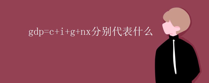 gdp=c+i+g+nx分别代表什么