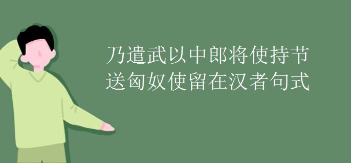 乃遣武以中郎将使持节送匈奴使留在汉者句式