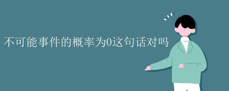 不可能事件的概率为0这句话对吗