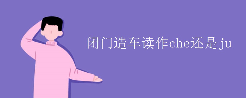 闭门造车读作che还是ju