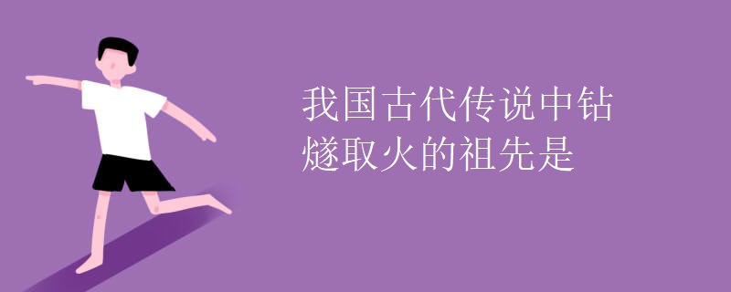 我国古代传说中钻燧取火的祖先是