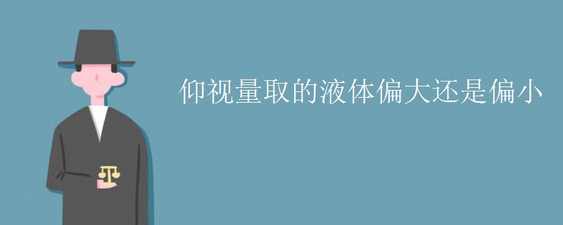 仰视量取的液体偏大还是偏小