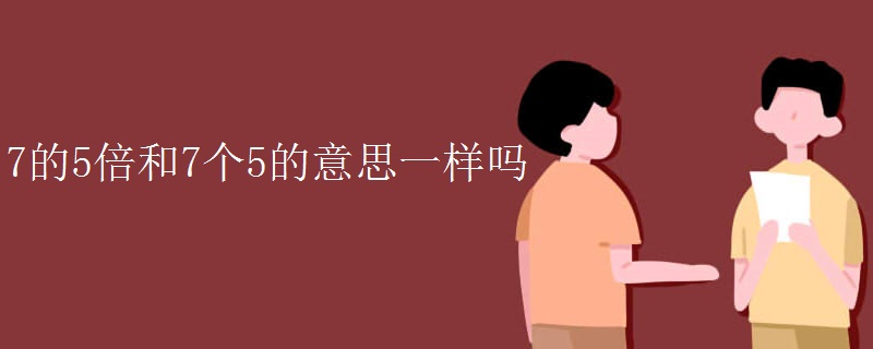 7的5倍和7个5的意思一样吗
