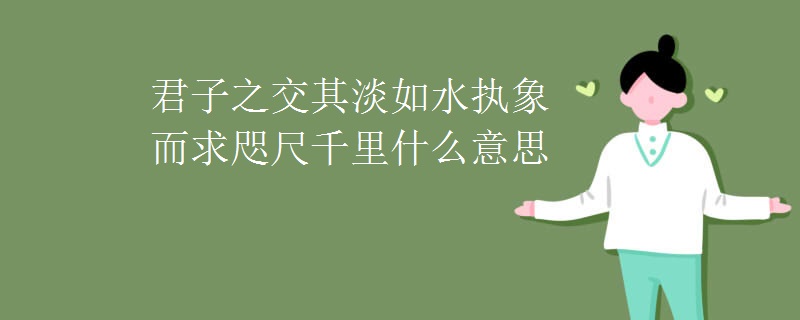 君子之交其淡如水执象而求咫尺千里什么意思