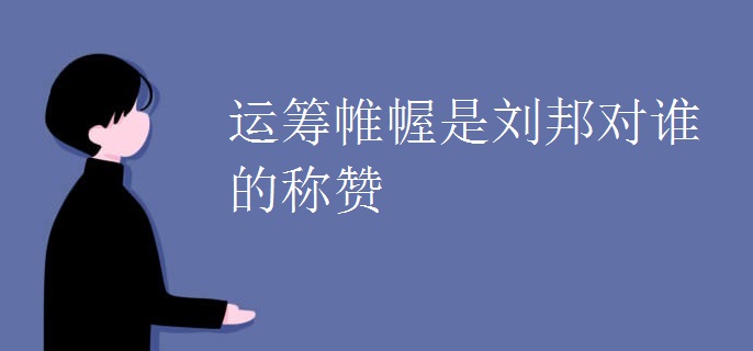 运筹帷幄是刘邦对谁的称赞