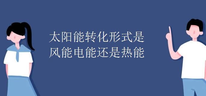 太阳能转化形式是风能电能还是热能