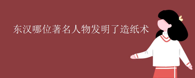 东汉哪位著名人物发明了造纸术