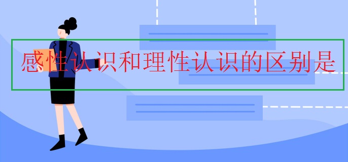 感性认识和理性认识的区别是