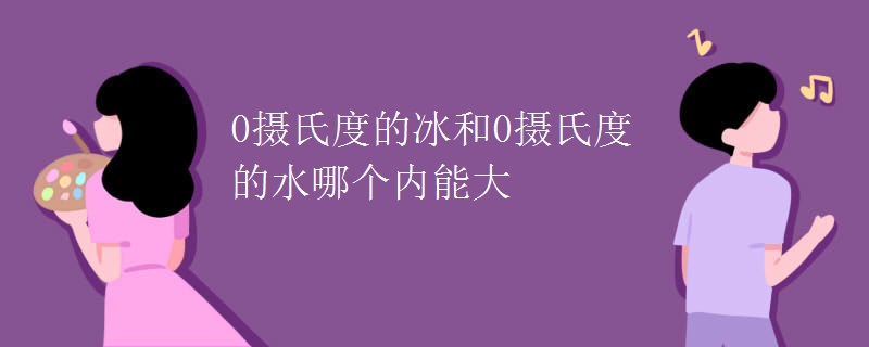 0摄氏度的冰和0摄氏度的水哪个内能大