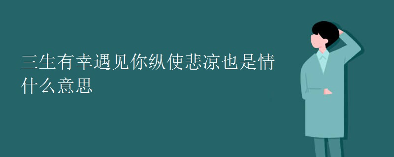 三生有幸遇见你纵使悲凉也是情什么意思