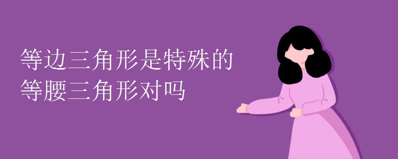 等边三角形是特殊的等腰三角形对吗