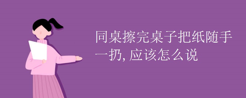 同桌擦完桌子把纸随手一扔,应该怎么说