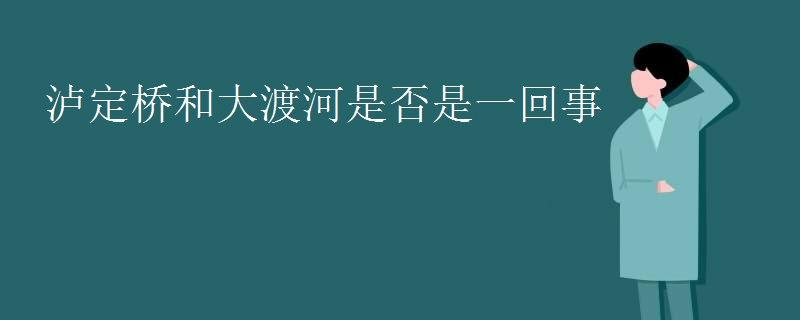泸定桥和大渡河是否是一回事
