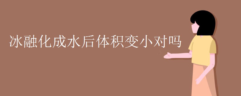 冰融化成水后体积变小对吗