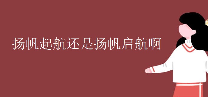 扬帆起航还是扬帆启航啊