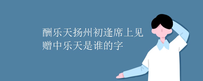 酬乐天扬州初逢席上见赠中乐天是谁的字