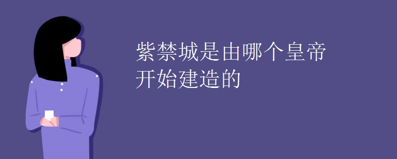 紫禁城是由哪个皇帝开始建造的
