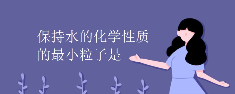 保持水的化学性质的最小粒子是