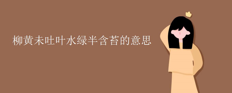 柳黄未吐叶水绿半含苔的意思