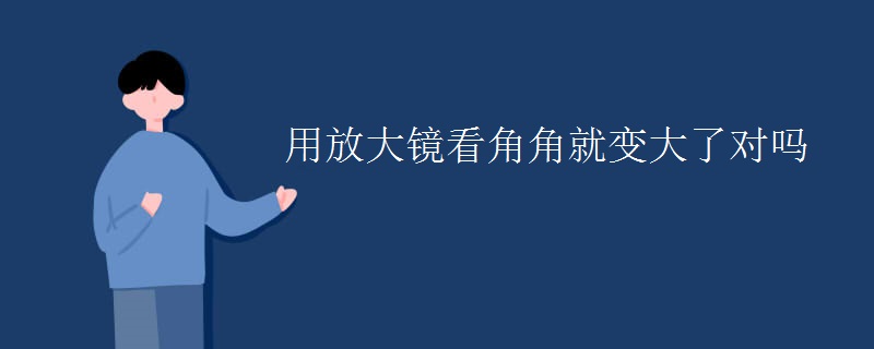 用放大镜看角角就变大了对吗