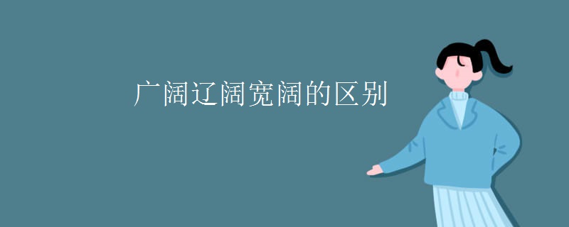 广阔辽阔宽阔的区别