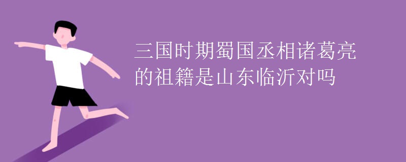 三国时期蜀国丞相诸葛亮的祖籍是山东临沂对吗