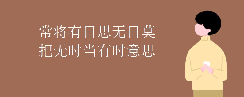 常将有日思无日莫把无时当有时意思