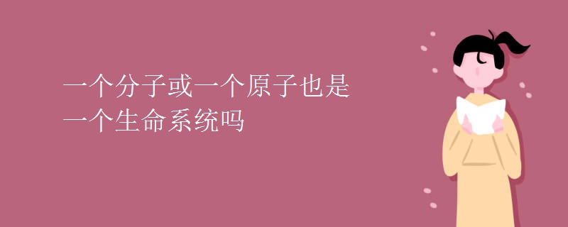 一个分子或一个原子也是一个生命系统吗