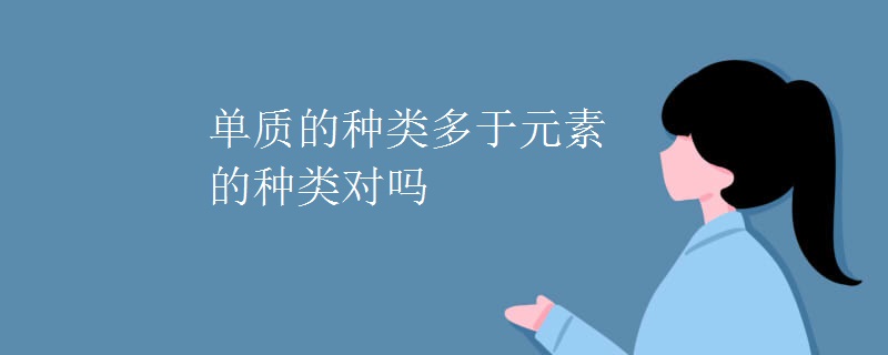 单质的种类多于元素的种类对吗