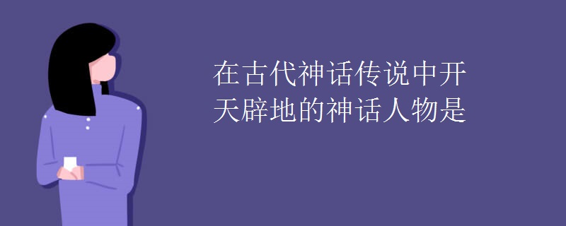 在古代神话传说中开天辟地的神话人物是