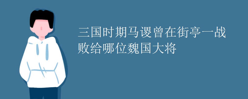 三国时期马谡曾在街亭一战败给哪位魏国大将