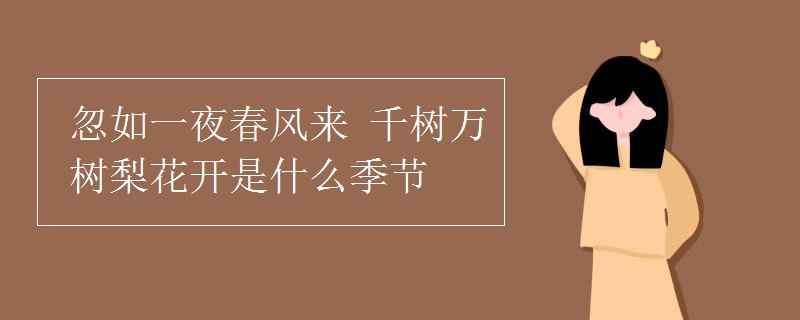忽如一夜春风来 千树万树梨花开是什么季节