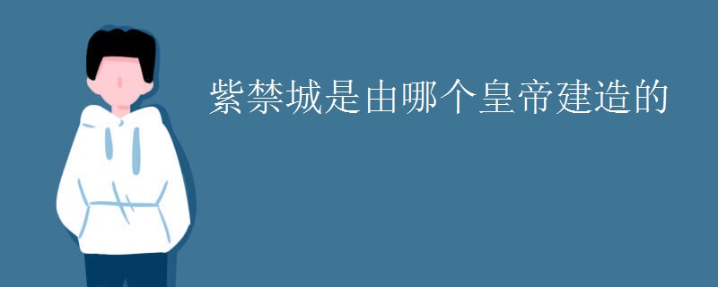 紫禁城是由哪个皇帝建造的