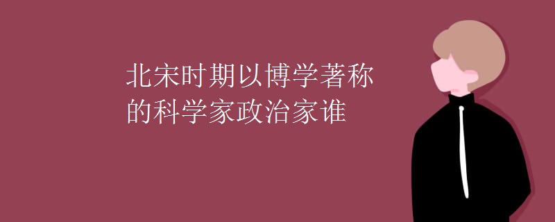 北宋时期以博学著称的科学家政治家谁