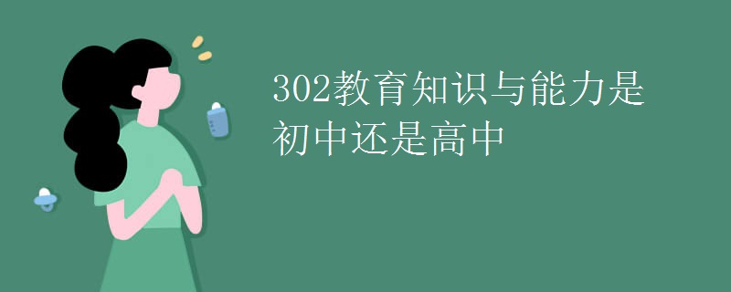 302教育知识与能力是初中还是高中