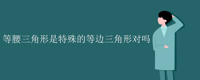 等腰三角形是特殊的等边三角形对吗