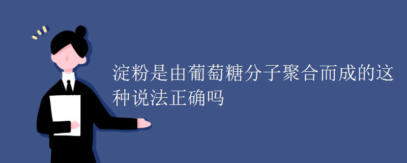淀粉是由葡萄糖分子聚合而成的这种说法正确吗