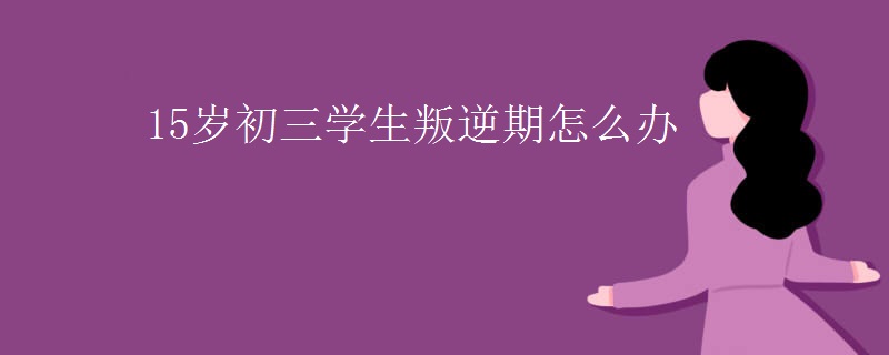 15岁初三学生叛逆期怎么办