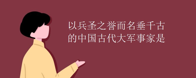 以兵圣之誉而名垂千古的中国古代大军事家是