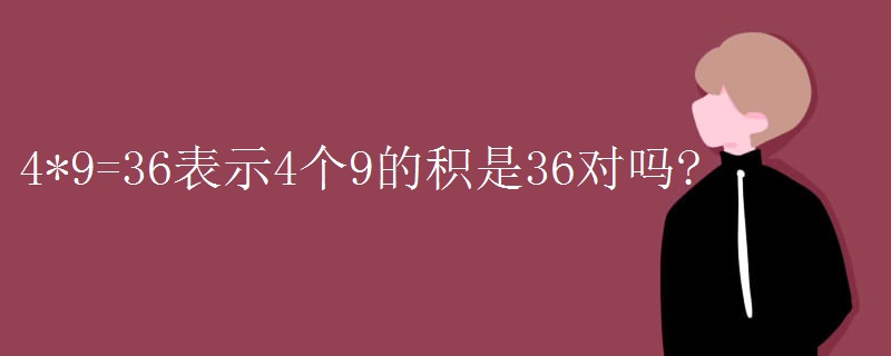 4*9=36表示4个9的积是36对吗?